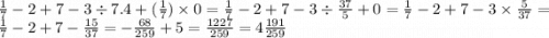 \frac{1}{7} - 2 + 7 - 3 \div 7.4 + ( \frac{1}{7} ) \times 0 = \frac{1}{7} - 2 + 7 - 3 \div \frac{37}{5} + 0 = \frac{1}{7} - 2 + 7 - 3 \times \frac{5}{37} = \frac{1}{7} - 2 + 7 - \frac{15}{37} = - \frac{68}{259} + 5 = \frac{1227}{259} = 4 \frac{191}{259}