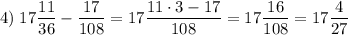 4)\; 17\dfrac{11}{36}-\dfrac{17}{108}=17\dfrac{11\cdot3-17}{108}=17\dfrac{16}{108}=17\dfrac4{27}