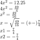 4x {}^{2} = 12.25 \\ 4x {}^{2} = \frac{49}{4} \\ x {}^{2} = \frac{49}{16} \\ x = \sqrt{ \frac{49}{16} } = ( + - ) \frac{7}{4} \\ x1 = \frac{7}{4} \\ x2 = - \frac{7}{4}