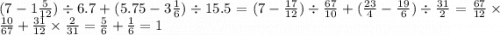 (7 - 1 \frac{5}{12} ) \div 6.7 + (5.75 - 3 \frac{1}{6} ) \div 15.5 = (7 - \frac{17}{12} ) \div \frac{67}{10} + ( \frac{23}{4} - \frac{19}{6} ) \div \frac{31}{2} = \frac{67}{12} \times \frac{10}{67} + \frac{31}{12} \times \frac{2}{31} = \frac{5}{6} + \frac{1}{6} = 1