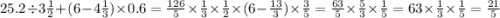 25.2 \div 3 \frac{1}{2} + (6 - 4 \frac{1}{3} ) \times 0.6 = \frac{126}{5} \times \frac{1}{3} \times \frac{1}{2} \times (6 - \frac{13}{3} ) \times \frac{3}{5} = \frac{63}{5} \times \frac{5}{3} \times \frac{1}{5} = 63 \times \frac{1}{3} \times \frac{1}{5} = \frac{21}{5}