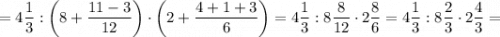 =4\dfrac{1}{3}: \bigg (8+\dfrac{11-3}{12} \bigg ) \cdot \bigg (2+\dfrac{4+1+3}{6} \bigg )=4\dfrac{1}{3}:8\dfrac{8}{12} \cdot 2\dfrac{8}{6}=4\dfrac{1}{3}:8\dfrac{2}{3} \cdot 2\dfrac{4}{3}=