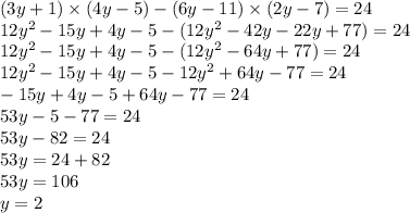 (3y + 1) \times (4y - 5) - (6y - 11) \times (2y - 7) = 24 \\ 12y {}^{2} - 15y + 4y - 5 - (12y {}^{2} - 42y - 22y + 77) = 24 \\ 12y {}^{2} - 15y + 4y - 5 - (12y {}^{2} - 64y + 77) = 24 \\ 12y {}^{2} - 15y + 4y - 5 - 12y {}^{2} + 64y - 77 = 24 \\ - 15y + 4y - 5 + 64y - 77 = 24 \\ 53y - 5 - 77 = 24 \\ 53y - 82 = 24 \\ 5 3y = 24 + 82 \\ 53y = 106 \\ y = 2