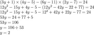 (3y + 1) \times (4y - 5) - (6y - 11) \times (2y - 7) = 24 \\ {12y}^{2} - 15y + 4y - 5 - (12 {y}^{2} - 42y - 22 + 77) = 24 \\ {12y}^{2} - 15y + 4y - 5 - {12}^{2} + 42y + 22y - 77 = 24 \\ 53y = 24 + 77 + 5 \\ 53y = 106 \\ y = 106 \div 53 \\ y = 2