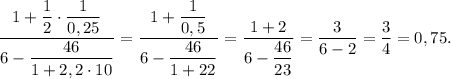 \displaystyle \frac{1+\dfrac{1}{2}\cdot\dfrac{1}{0,25} }{6-\dfrac{46}{1+2,2\cdot10} }=\frac{1+\dfrac{1}{0,5} }{6-\dfrac{46}{1+22} }=\frac{1+2 }{6-\dfrac{46}{23} }=\frac{3 }{6-2 }=\frac{3}{4}=0,75.