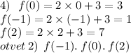 4) \: \: \: f(0) = 2 \times 0 + 3 = 3 \\ f( - 1) = 2 \times ( - 1) + 3 = 1 \\ f(2) = 2 \times 2 + 3 = 7 \\ otvet \: 2) \: \: f( - 1). \: f(0). \: f(2)