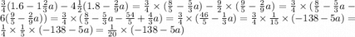 \frac{3}{4} (1.6 - 1 \frac{2}{3} a) - 4 \frac{1}{2} (1.8 - \frac{2}{9}a) = \frac{3}{4} \times ( \frac{8}{5} - \frac{5}{3} a) - \frac{9}{2} \times ( \frac{9}{5} - \frac{2}{9} a) = \frac{3}{4} \times ( \frac{8}{5} - \frac{5}{3} a - 6( \frac{9}{5} - \frac{2}{9} a)) = \frac{3}{4} \times ( \frac{8}{5} - \frac{5}{3} a - \frac{54}{5} + \frac{4}{3} a) = \frac{3}{4} \times ( \frac{46}{5} - \frac{1}{3} a) = \frac{3}{4} \times \frac{1}{15} \times ( - 138 - 5a) = \frac{1}{4} \times \frac{1}{5} \times ( - 138 - 5a) = \frac{1}{20} \times ( - 138 - 5a)