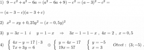 1)\ \ 9-c^2+a^2-6a=(a^2-6a+9)-c^2=(a-3)^2-c^2=\\\\=(a-3-c)(a-3+c)\\\\2)\ \ x^2-xy+0,25y^2=(x-0,5y)^2\\\\3)\ \ y=3x-1\ \ i\ \ \ \ y=1-x\ \ \ \Rightarrow \ \ \ 3x-1=1-x\ ,\ 4x=2\ ,\ x=0,5\\\\4)\ \ \left\{\begin{array}{l}4x-y=17\ |\cdot 3\\7x+3y=6\end{array}\right\ \oplus \ \left\{\begin{array}{l}y=4x-17\\19x=57\end{array}\right\ \ \left\{\begin{array}{l}y=-5\\x=3\end{array}\right\ \ \ Otvet:\ (3;-5)\ .