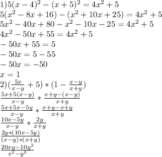 1) 5(x-4)^{2}-(x+5)^{2}=4x^{2} +5 \\5(x^{2} -8x+16)-(x^{2} +10x+25)=4x^{2} +5\\5x^{2} -40x+80-x^{2} -10x-25=4x^{2} +5\\4x^{2} -50x+55=4x^{2} +5\\-50x+55=5\\-50x=5-55\\-50x=-50\\x=1\\2) (\frac{5x}{x-y} +5)*(1-\frac{x-y}{x+y} )\\\frac{5x+5(x-y)}{x-y} *\frac{x+y-(x-y)}{x+y} \\\frac{5x+5x-5y}{x-y} *\frac{x+y-x+y}{x+y} \\\frac{10x-5y}{x-y} * \frac{2y}{x+y} \\\frac{2y*(10x-5y)}{(x-y)*(x+y)} \\\frac{20xy-10y^{2} }{x^{2} -y^{2} }