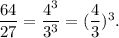 \dfrac{64}{27} = \dfrac{4 {}^{3} }{3 {}^{3} } = ( \dfrac{4}{3} ) {}^{3} .