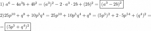 1) \ a^{6}-4a^{3} b+4b^{2} =(a^{3} )^{2}-2\cdot a^{3}\cdot2b+(2b)^{2}=\boxed{(a^{3}-2b)^{2} }\\\\2)25p^{10}+q^{8}+10p^{5}q^{4}=25p^{10}+10p^{5}q^{4}+q^{8}=(5p^{5})^{2}+2\cdot 5p^{5}\cdotq^{4}+(q^{4} )^{2}=\\\\=\boxed{(5p^{5} +q^{4} )^{2}}