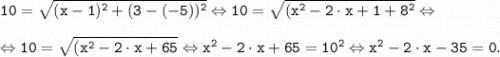 \displaystyle \tt 10=\sqrt{(x-1)^2+(3-(-5))^2} \Leftrightarrow 10=\sqrt{(x^2-2\cdot x+1+8^2} \Leftrightarrow \\\\\Leftrightarrow 10=\sqrt{(x^2-2\cdot x+65} \Leftrightarrow x^2-2\cdot x+65 =10^2 \Leftrightarrow x^2-2\cdot x-35 =0.