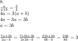 8. \\\frac{a}{a+b} =\frac{3}{4} \\4a=3(a+b)\\4a-3a=3b\\a=3b\\\\\frac{7a+3b}{3a-b} = \frac{7*3b+3b}{3*3b-b} = \frac{21b+3b}{9b-b} =\frac{24b}{8b} = 3