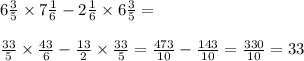 6 \frac{3}{5} \times 7 \frac{1}{6} - 2 \frac{1}{6} \times 6 \frac{3}{5} = \\ \\ \frac{33}{5} \times \frac{43}{6} - \frac{13}{2} \times \frac{33}{5} = \frac{473}{10} - \frac{143}{10} = \frac{330}{10} = 33