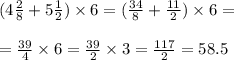 (4 \frac{2}{8} + 5 \frac{1}{2}) \times 6 = (\frac{34}{8} + \frac{11}{2} ) \times 6 = \\ \\ = \frac{39}{4} \times 6 = \frac{39}{2} \times 3 = \frac{117}{2} = 58.5