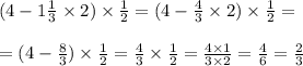 (4 - 1 \frac{1}{3} \times 2) \times \frac{1}{2} = (4 - \frac{4}{3} \times 2) \times \frac{1}{2} = \\ \\ = (4 - \frac{8}{3} ) \times \frac{1}{2} = \frac{4}{3} \times \frac{1}{2} = \frac{4 \times 1}{3 \times 2} = \frac{4}{6} = \frac{2}{3}