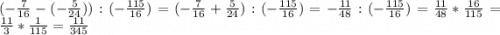 (-\frac{7}{16}-(-\frac{5}{24})):(-\frac{115}{16})=(-\frac{7}{16} +\frac{5}{24}):(-\frac{115}{16})=-\frac{11}{48}:(-\frac{115}{16})=\frac{11}{48}*\frac{16}{115}=\frac{11}{3}*\frac{1}{115}=\frac{11}{345}