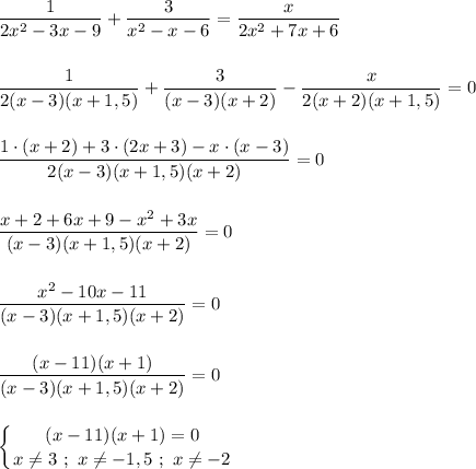 \dfrac{1}{2x^{2}-3x-9 }+\dfrac{3}{x^{2}-x-6 }=\dfrac{x}{2x^{2} +7x+6} \\\\\\\dfrac{1}{2(x-3)(x+1,5) }+\dfrac{3}{(x-3)(x+2)}-\dfrac{x}{2(x+2)(x+1,5)}=0\\\\\\\dfrac{1\cdot(x+2)+3\cdot(2x+3)-x\cdot(x-3)}{2(x-3)(x+1,5)(x+2)}=0\\\\\\\dfrac{x+2+6x+9-x^{2}+3x }{(x-3)(x+1,5)(x+2)}=0\\\\\\\dfrac{x^{2}-10x-11 }{(x-3)(x+1,5)(x+2) } =0\\\\\\\dfrac{(x-11)(x+1) }{(x-3)(x+1,5)(x+2) } =0\\\\\\\displaystyle\left \{ {{(x-11)(x+1)=0} \atop {x\neq 3 \ ; \ x\neq -1,5 \ ; \ x\neq -2}} \right.