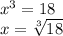 x^{3} =18\\x=\sqrt[3]{18} \\\\