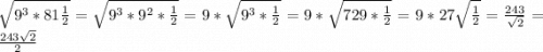 \sqrt{9^{3}*81\frac{1}{2} } = \sqrt{9^{3}*9^{2}*\frac{1}{2} } =9*\sqrt{9^{3}*\frac{1}{2} } = 9*\sqrt{729*\frac{1}{2} } = 9 * 27\sqrt{\frac{1}{2} } = \frac{243}{\sqrt{2} } = \frac{243\sqrt{2} }{2}