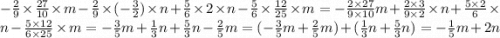 - \frac{2}{9} \times \frac{27}{10} \times m - \frac{2}{9} \times ( - \frac{3}{2} ) \times n + \frac{5}{6} \times 2 \times n - \frac{5}{6} \times \frac{12}{25} \times m = - \frac{2 \times 27}{9 \times 10} m + \frac{2 \times 3}{9 \times 2} \times n + \frac{5 \times 2}{6} \times n - \frac{5 \times 12}{6 \times 25} \times m = - \frac{3}{5} m + \frac{1}{3} n + \frac{5}{3} n - \frac{2}{5} m = ( - \frac{3}{5} m + \frac{2}{5} m) + ( \frac{1}{3} n + \frac{5}{3} n) = - \frac{1}{5} m + 2n