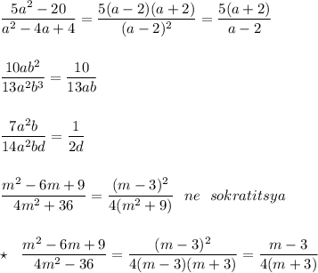 \displaystyle \frac{5a^2-20}{a^2-4a+4}=\frac{5(a-2)(a+2)}{(a-2)^2}=\frac{5(a+2)}{a-2}\\\\\\\frac{10ab^2}{13a^2b^3}=\frac{10}{13ab}\\\\\\\frac{7a^2b}{14a^2bd}=\frac{1}{2d}\\\\\\\frac{m^2-6m+9}{4m^2+36}=\frac{(m-3)^2}{4(m^2+9)}\ \ ne\ \ sokratitsya\\\\\\\star \ \ \frac{m^2-6m+9}{4m^2-36}=\frac{(m-3)^2}{4(m-3)(m+3)}=\frac{m-3}{4(m+3)}