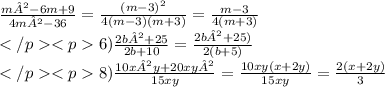 \frac{m²-6m+9}{4m²-36} = \frac{ {(m - 3)}^{2} }{4(m - 3)(m + 3)} = \frac{m - 3}{4(m + 3)} \\ 6) \frac{2b²+25}{2b+10} = \frac {2b²+25)}{2(b + 5)} \\ 8) \frac{10x²y+20xy²}{15xy} = \frac{ 10xy(x + 2y)}{15xy} = \frac{2(x + 2y)}{3}