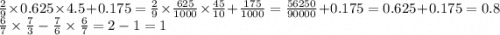 \frac{2}{9} \times 0.625 \times 4.5 + 0.175 = \frac{2}{9} \times \frac{625}{1000} \times \frac{45}{10} + \frac{175}{1000} = \frac{56250}{90000} + 0.175 = 0.625 + 0.175 = 0.8 \\ \frac{6}{7} \times \frac{7}{3} - \frac{7}{6} \times \frac{6}{7} = 2 - 1 = 1