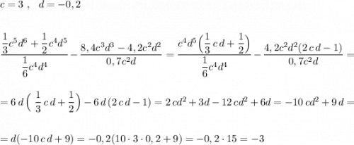 c=3\ ,\ \ d=-0,2\\\\\\\dfrac{\dfrac{1}{3}c^5d^6+\dfrac{1}{2}c^4d^5}{\dfrac{1}{6}c^4d^4}-\dfrac{8,4c^3d^3-4,2c^2d^2}{0,7c^2d}=\dfrac{c^4d^5\Big(\dfrac{1}{3}\, c\, d+\dfrac{1}{2}\Big)}{\dfrac{1}{6}c^4d^4}-\dfrac{4,2c^2d^2(2\, c\, d-1)}{0,7c^2d}=\\\\\\=6\, d\, \Big(\ \dfrac{1}{3}\, c\, d+\dfrac{1}{2}\Big)-6\, d\, (2\, c\, d-1)=2\, cd^2+3d-12\, cd^2+6d=-10\, cd^2+9\, d=\\\\\\=d(-10\, c\, d+9)=-0,2(10\cdot 3\cdot 0,2+9)=-0,2\cdot 15=-3