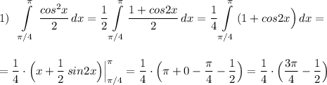 1)\ \ \displaystyle \int\limits^{\pi }_{\pi /4}\, \frac{cos^2x}{2}\, dx=\frac{1}{2}\int\limits^{\pi }_{\pi /4}\frac{1+cos2x}{2}\, dx=\frac{1}{4}\int\limits^{\pi }_{\pi /4}\, (1+cos2x\Big)\, dx=\\\\\\=\frac{1}{4}\cdot \Big(x+\frac{1}{2}\, sin2x\Big)\Big|_{\pi /4}^{\pi }=\frac{1}{4}\cdot \Big(\pi +0-\frac{\pi }{4}-\frac{1}{2}\Big)=\frac{1}{4}\cdot \Big(\frac{3\pi }{4}-\frac{1}{2}\Big)