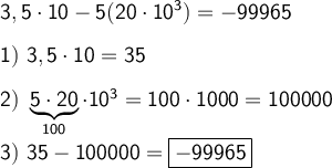 \large \boldsymbol {} \sf 3,5\cdot 10 -5(20\cdot 10^3)=-99965 \\\\1) \ 3,5\cdot 10 =35 \\\\2) \ \underbrace{\sf 5\cdot 20}_{100}\cdot 10^3=100\cdot 1000=100000 \\\\3) \ 35-100000=\boxed{\sf -99965}