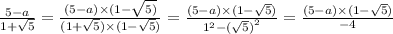 \frac{5 - a}{1 + \sqrt{5}} = \frac{(5 - a) \times (1 - \sqrt{5)} }{(1 + \sqrt{5}) \times (1 - \sqrt{5}) } = \frac{(5 - a) \times (1 - \sqrt{5}) }{ {1}^{2} - {( \sqrt{5}) }^{2} } = \frac{(5 - a) \times (1 - \sqrt{5}) }{ - 4}