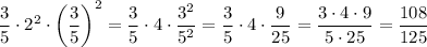 \dfrac35\cdot2^2\cdot\bigg(\dfrac35\bigg)^2=\dfrac35\cdot4\cdot\dfrac{3^2}{5^2}=\dfrac35\cdot4\cdot\dfrac9{25}=\dfrac{3\cdot4\cdot9}{5\cdot25}=\dfrac{108}{125}