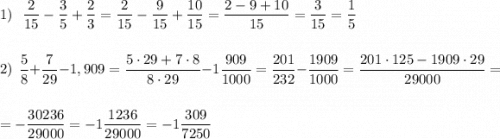 \displaystyle 1)\ \ \frac{2}{15}-\frac{3}{5}+\frac{2}{3}=\frac{2}{15}-\frac{9}{15}+\frac{10}{15}=\frac{2-9+10}{15}=\frac{3}{15}=\frac{1}{5}\\\\\\2)\ \ \frac{5}{8}+\frac{7}{29}-1,909=\frac{5\cdot 29+7\cdot 8}{8\cdot 29}-1\frac{909}{1000}=\frac{201}{232} -\frac{1909}{1000}=\frac{201\cdot 125-1909\cdot 29}{29000}=\\\\=-\frac{30236}{29000}=-1\frac{1236}{29000}=-1\frac{309}{7250}