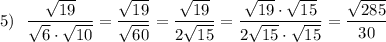 5)\ \ \displaystyle \frac{\sqrt{19}}{\sqrt6\cdot \sqrt{10}}=\frac{\sqrt{19}}{\sqrt{60}}=\frac{\sqrt{19}}{2\sqrt{15}}=\frac{\sqrt{19}\cdot \sqrt{15}}{2\sqrt{15}\cdot \sqrt{15}}=\frac{\sqrt{285}}{30}