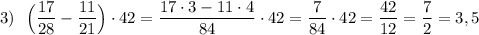 \displaystyle 3)\ \ \Big(\frac{17}{28}-\frac{11}{21}\Big)\cdot 42=\frac{17\cdot 3-11\cdot 4}{84}\cdot 42=\frac{7}{84}\cdot 42=\frac{42}{12}=\frac{7}{2}=3,5