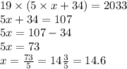 19 \times (5 \times x + 34) = 2033 \\ 5x + 34 = 107 \\ 5x = 107 - 34 \\ 5x = 73 \\ x = \frac{73}{5} = 14 \frac{3}{5} = 14.6