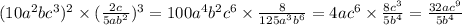 (10a {}^{2} bc {}^{3} ) {}^{2} \times ( \frac{2c}{5ab {}^{2} } ) {}^{3} = 100a {}^{4} b {}^{2} c {}^{6} \times \frac{8}{125a {}^{3}b {}^{6} } = 4ac {}^{6} \times \frac{8c {}^{3} }{5b {}^{4} } = \frac{32ac {}^{9} }{5b {}^{4} }