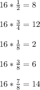 16 * \frac{1}{2} =8\\\\16*\frac{3}{4} =12\\\\16*\frac{1}{8} =2\\\\16*\frac{3}{8}=6 \\\\16*\frac{7}{8} = 14