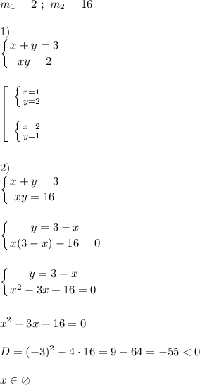 m_{1} =2 \ ; \ m_{2} =16\\\\1)\\\displaystyle\left \{ {{x+y=3} \atop {xy=2}} \right.\\\\\\\left[\begin{array}{ccc}\left \{ {{x=1} \atop {y=2}} \right. \\\\\left \{ {{x=2} \atop {y=1}} \right. \end{array}\right\\\\\\2)\\\displaystyle\left \{ {{x+y=3} \atop {xy=16}} \right. \\\\\\\displaystyle\left \{ {{y=3-x} \atop {x(3-x)-16=0}} \right.\\\\\\\displaystyle\left \{ {{y=3-x} \atop {x^{2} -3x+16=0}} \right.\\\\\\x^{2} -3x+16=0\\\\D=(-3)^{2} -4\cdot16=9-64=-55