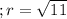 ; r = \sqrt{11}