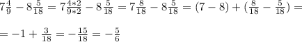 7\frac{4}{9}-8\frac{5}{18}=7\frac{4*2}{9*2}-8\frac{5}{18}= 7\frac{8}{18}-8\frac{5}{18}=(7-8)+(\frac{8}{18}-\frac{5}{18})=\\\\=-1+\frac{3}{18}=-\frac{15}{18}=-\frac{5}{6}