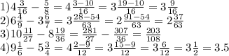 1)4 \frac{3}{16} - \frac{5}{8} = 4 \frac{3 - 10}{16} = 3 \frac{19 - 10}{16} = 3 \frac{9}{16} \\ 2)6 \frac{4}{9} - 3 \frac{6}{7} = 3 \frac{28 - 54}{63} = 2 \frac{91 - 54}{63} = 2 \frac{37}{63} \\ 3)10 \frac{11}{27} - 8 \frac{19}{36} = \frac{281}{27} - \frac{307}{36} = \frac{203}{108 } \\ 4) 9 \frac{1}{6} - 5 \frac{3}{4} = 4 \frac{2 - 9}{12} = 3 \frac{15 - 9}{12} = 3 \frac{6}{12} = 3 \frac{1}{2} = 3.5