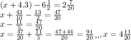 (x + 4.3) - 6 \frac{1}{2} = 2 \frac{7}{20 } \\ x + \frac{43}{10} - \frac{13}{2} = \frac{47}{20} \\ x - \frac{11}{5} = \frac{47}{20} \\ x = \frac{47}{20} + \frac{11}{5} = \frac{47 + 44}{20} = \frac{91}{20} или, x = 4 \frac{11}{20}