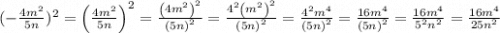 ( - \frac{4m {}^{2} }{5n} ) {}^{2} =\left(\frac{4m^{2}}{5n}\right)^{2} =\frac{\left(4m^{2}\right)^{2}}{\left(5n\right)^{2}} =\frac{4^{2}\left(m^{2}\right)^{2}}{\left(5n\right)^{2}} =\frac{4^{2}m^{4}}{\left(5n\right)^{2}} =\frac{16m^{4}}{\left(5n\right)^{2}} =\frac{16m^{4}}{5^{2}n^{2}} =\frac{16m^{4}}{25n^{2}}