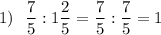 1)~~\dfrac{7}{5} : 1\dfrac{2}{5} = \dfrac{7}{5} : \dfrac{7}{5} = 1