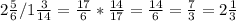 2 \frac{5}{6}/1\frac{3}{14}=\frac{17}{6}*\frac{14}{17}=\frac{14}{6}=\frac{7}{3}=2\frac{1}{3}