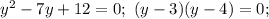 y^2-7y+12=0;\ (y-3)(y-4)=0;