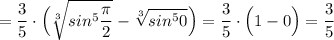 \displaystyle =\frac{3}{5}\cdot \Big(\sqrt[3]{sin^5\frac{\pi }{2}}-\sqrt[3]{sin^50}\Big)=\frac{3}{5}\cdot \Big(1-0\Big)=\frac{3}{5}