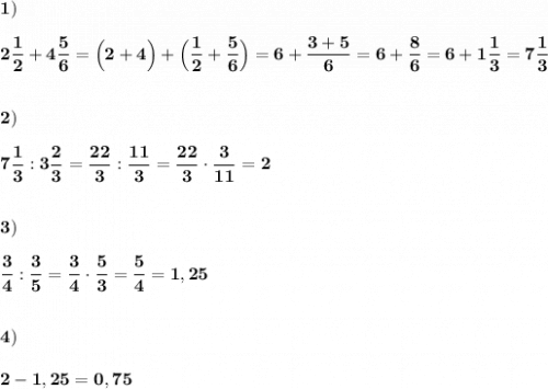 \displaystyle\bf\\1)\\\\2\frac{1}{2} +4\frac{5}{6} =\Big(2+4\Big)+\Big(\frac{1}{2} +\frac{5}{6} \Big)=6+\frac{3+5}{6} =6+\frac{8}{6} =6+1\frac{1}{3} =7\frac{1}{3} \\\\\\2)\\\\7\frac{1}{3} :3\frac{2}{3} =\frac{22}{3} :\frac{11}{3} =\frac{22}{3} \cdot\frac{3}{11} =2\\\\\\3)\\\\\frac{3}{4} :\frac{3}{5} =\frac{3}{4} \cdot\frac{5}{3} =\frac{5}{4}=1,25\\\\\\4)\\\\2-1,25=0,75